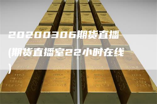 20200306期货直播(期货直播室22小时在线)