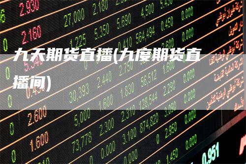 九天期货直播(九度期货直播间)