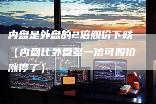 内盘是外盘的2倍股价下跌（内盘比外盘多一倍可股价涨停了）