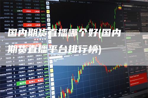 国内期货直播哪个好(国内期货直播平台排行榜)