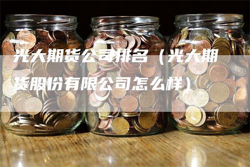 光大期货公司排名（光大期货股份有限公司怎么样）
