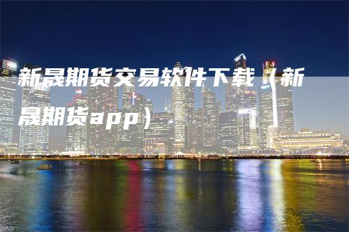 新晟期货交易软件下载(新晟期货app)