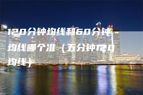 120分钟均线和60分钟均线哪个准（五分钟120均线）
