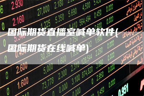 国际期货直播室喊单软件(国际期货在线喊单)