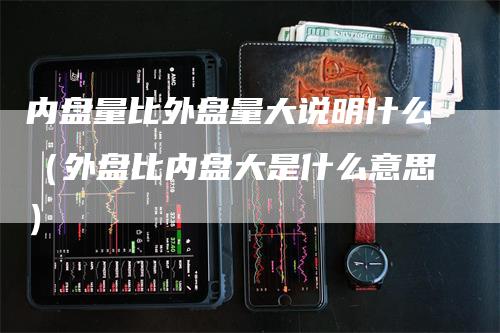 内盘量比外盘量大说明什么（外盘比内盘大是什么意思）