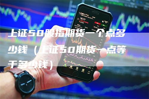 上证50股指期货一个点多少钱（上证50期货一点等于多少钱）