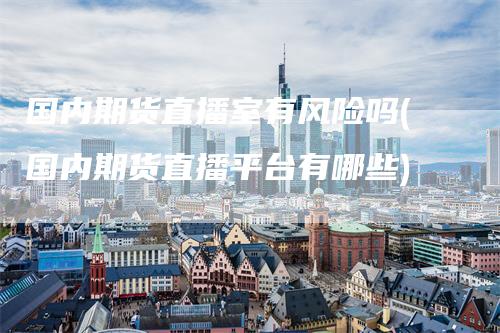 国内期货直播室有风险吗(国内期货直播平台有哪些)