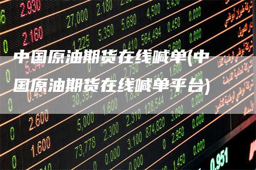 中国原油期货在线喊单(中国原油期货在线喊单平台)