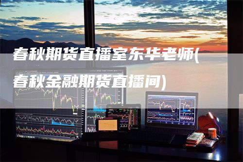 春秋期货直播室东华老师(春秋金融期货直播间)