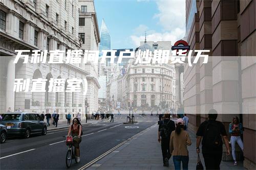 万利直播间开户炒期货(万利直播室)