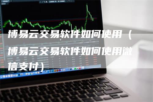 博易云交易软件如何使用（博易云交易软件如何使用微信支付）