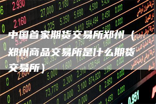 中国首家期货交易所郑州（郑州商品交易所是什么期货交易所）