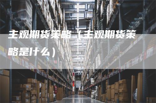 主观期货策略（主观期货策略是什么）