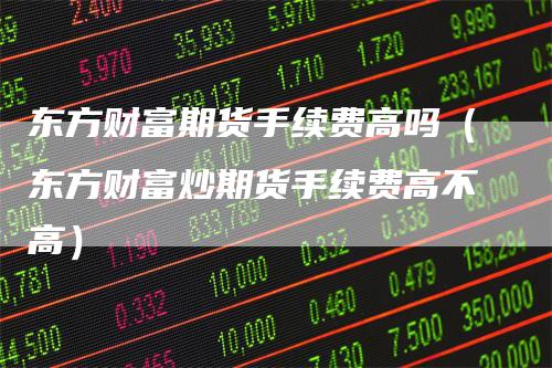 东方财富期货手续费高吗(东方财富炒期货手续费高不高)