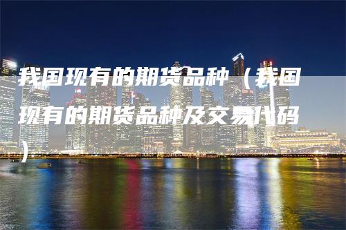 我国现有的期货品种（我国现有的期货品种及交易代码）