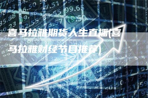 喜马拉雅期货人生直播(喜马拉雅财经节目推荐)