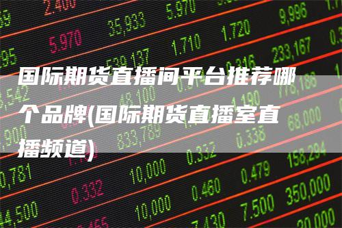 国际期货直播间平台推荐哪个品牌(国际期货直播室直播频道)