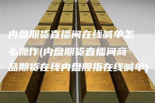 内盘期货直播间在线喊单怎么操作(内盘期货直播间商品期货在线内盘股指在线喊单)