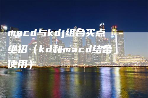 macd与kdj组合买点绝招（kd和macd结合使用）