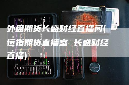 外盘期货长盛财经直播间(恒指期货直播室 长盛财经直播)