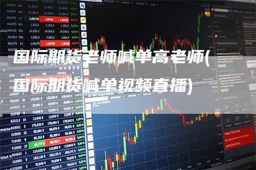 国际期货老师喊单高老师(国际期货喊单视频直播)