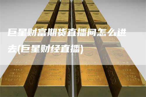 巨星财富期货直播间怎么进去(巨星财经直播)