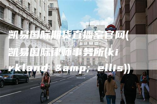 凯易国际期货直播室官网(凯易国际律师事务所(kirkland & ellis))