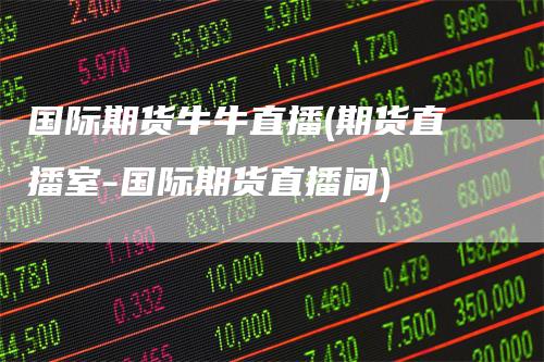 国际期货牛牛直播(期货直播室-国际期货直播间)
