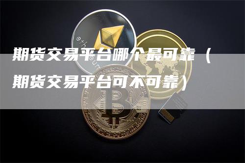 期货交易平台哪个最可靠（期货交易平台可不可靠）