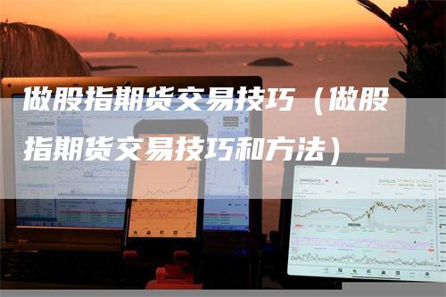 做股指期货交易技巧（做股指期货交易技巧和方法）