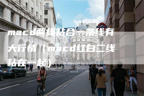 macd两线粘合一条线有大行情（macd红白二线粘在一起）