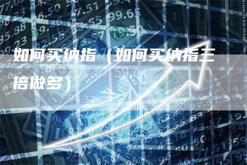 如何买纳指（如何买纳指三倍做多）