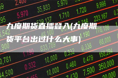 九度期货直播登入(九度期货平台出过什么大事)