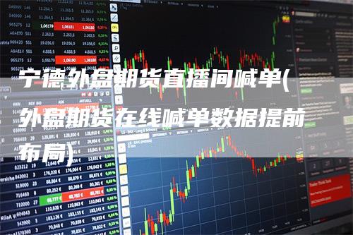 宁德外盘期货直播间喊单(外盘期货在线喊单数据提前布局)