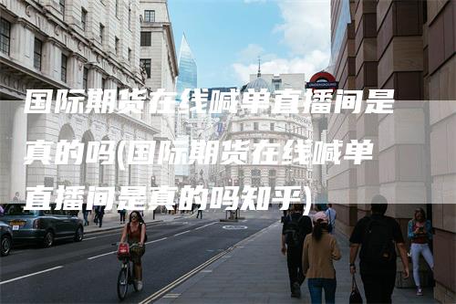 国际期货在线喊单直播间是真的吗(国际期货在线喊单直播间是真的吗知乎)