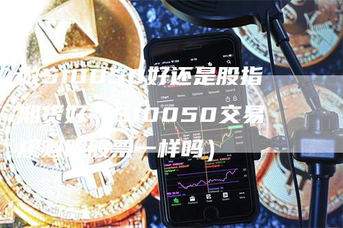 做510050好还是股指期货好(510050交易规则跟股票一样吗)