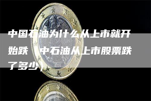 中国石油为什么从上市就开始跌（中石油从上市股票跌了多少）