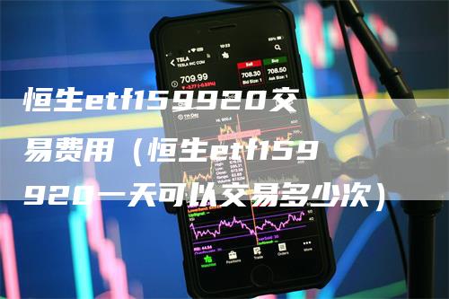 恒生etf159920交易费用（恒生etf159920一天可以交易多少次）