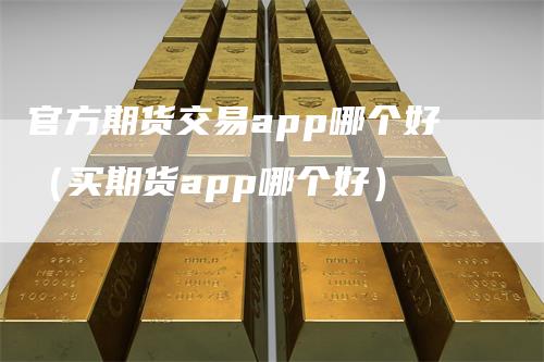 官方期货交易app哪个好（买期货app哪个好）