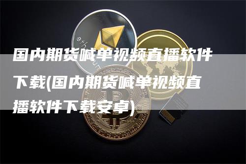 国内期货喊单视频直播软件下载(国内期货喊单视频直播软件下载安卓)