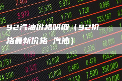 92汽油价格明细（92价格最新价格 汽油）