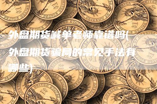 外盘期货喊单老师靠谱吗(外盘期货骗局的常见手法有哪些)