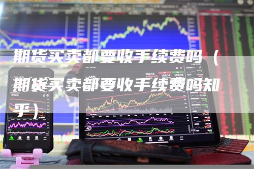 期货买卖都要收手续费吗（期货买卖都要收手续费吗知乎）