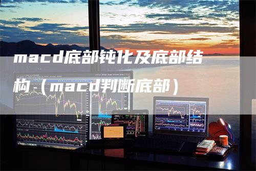 macd底部钝化及底部结构（macd判断底部）