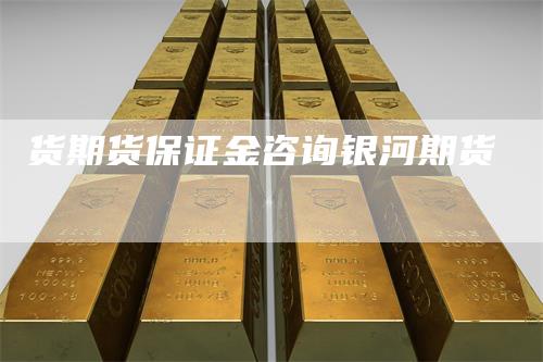 货期货保证金咨询银河期货