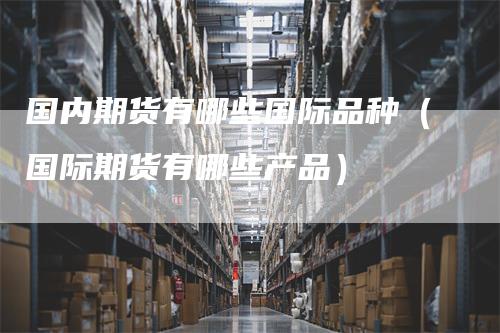 国内期货有哪些国际品种（国际期货有哪些产品）