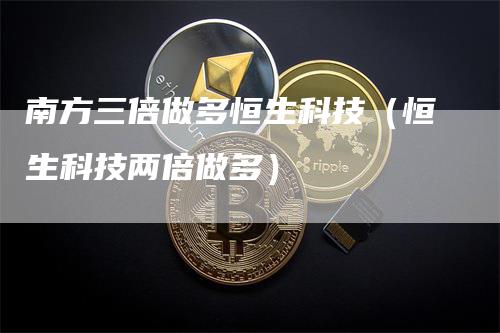 南方三倍做多恒生科技（恒生科技两倍做多）