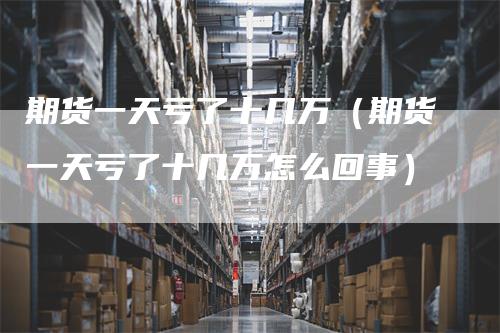 期货一天亏了十几万（期货一天亏了十几万怎么回事）