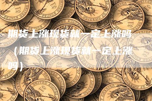 期货上涨现货就一定上涨吗（期货上涨现货就一定上涨吗）