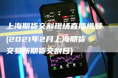 上海期货交割现场直播视频(2021年2月上海期货交易所期货交割日)